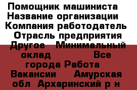 Помощник машиниста › Название организации ­ Компания-работодатель › Отрасль предприятия ­ Другое › Минимальный оклад ­ 50 000 - Все города Работа » Вакансии   . Амурская обл.,Архаринский р-н